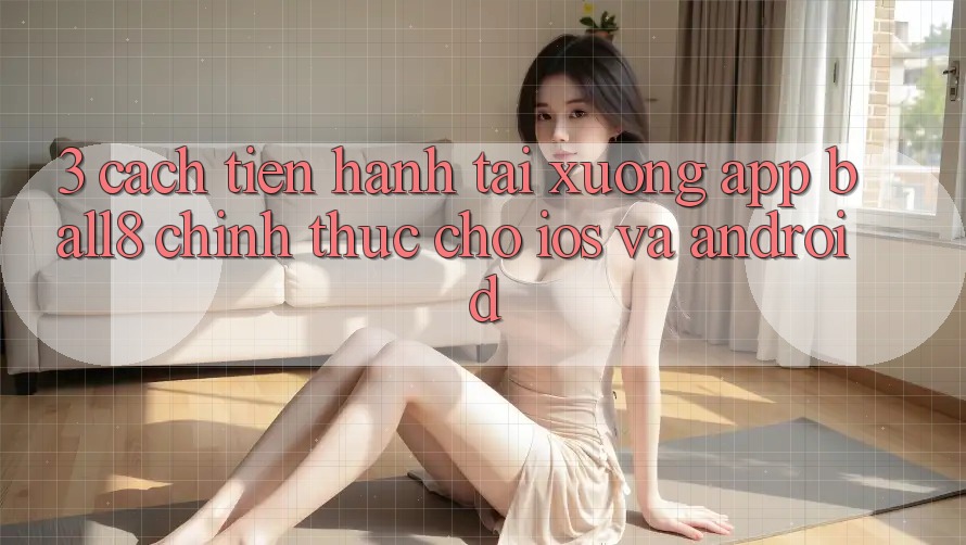 3. Cách tiến hành Tải xuống App Ball8 Chính Thức Cho iOS Và Android 3. Cách tiến hành Tải xuống App Ball8 Chính Thức Cho iOS Và Android