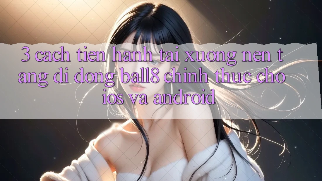 3. Cách tiến hành Tải xuống Nền tảng di động Ball8 Chính Thức Cho iOS Và Android 3. Cách tiến hành Tải xuống Nền tảng di động Ball8 Chính Thức Cho iOS Và Android