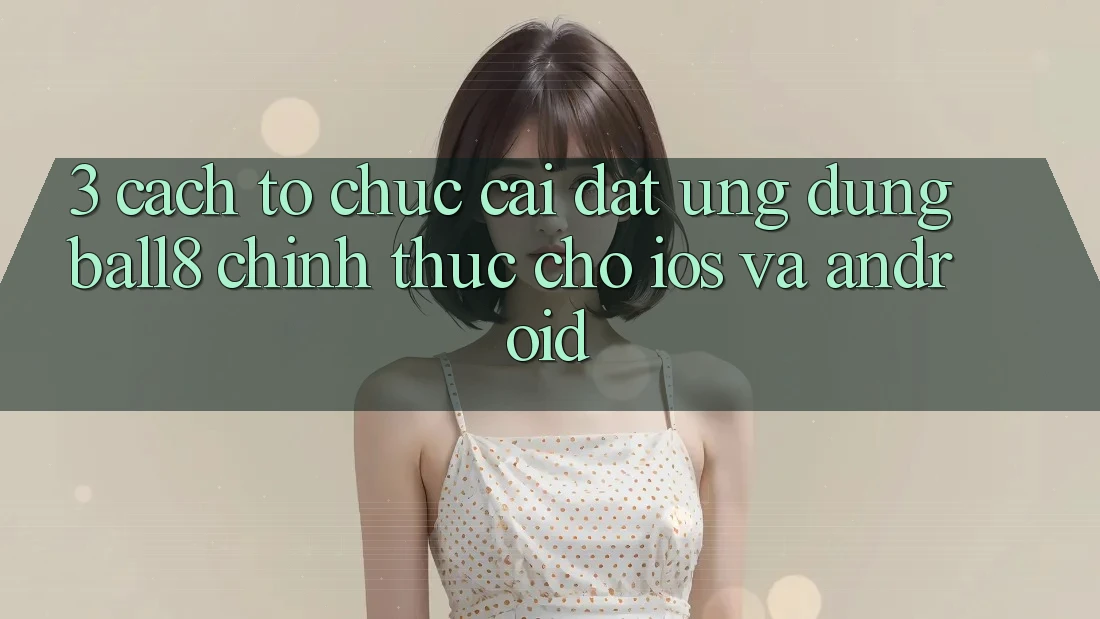 3. Cách tổ chức Cài đặt Ứng dụng Ball8 Chính Thức Cho iOS Và Android 3. Cách tổ chức Cài đặt Ứng dụng Ball8 Chính Thức Cho iOS Và Android