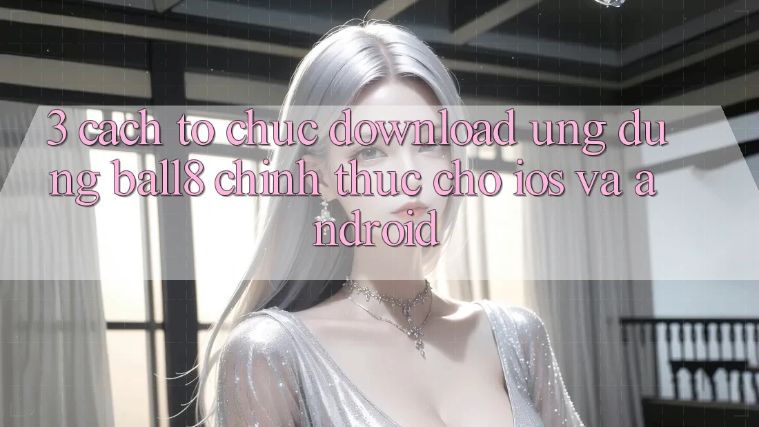 3. Cách tổ chức Download Ứng dụng Ball8 Chính Thức Cho iOS Và Android 3. Cách tổ chức Download Ứng dụng Ball8 Chính Thức Cho iOS Và Android