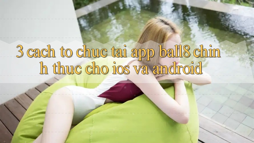 3. Cách tổ chức Tải App Ball8 Chính Thức Cho iOS Và Android