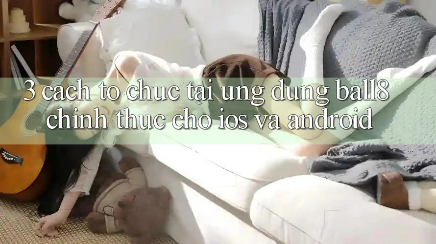 3. Cách tổ chức Tải Ứng dụng Ball8 Chính Thức Cho iOS Và Android 3. Cách tổ chức Tải Ứng dụng Ball8 Chính Thức Cho iOS Và Android