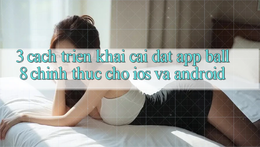3. Cách triển khai Cài đặt App Ball8 Chính Thức Cho iOS Và Android 3. Cách triển khai Cài đặt App Ball8 Chính Thức Cho iOS Và Android