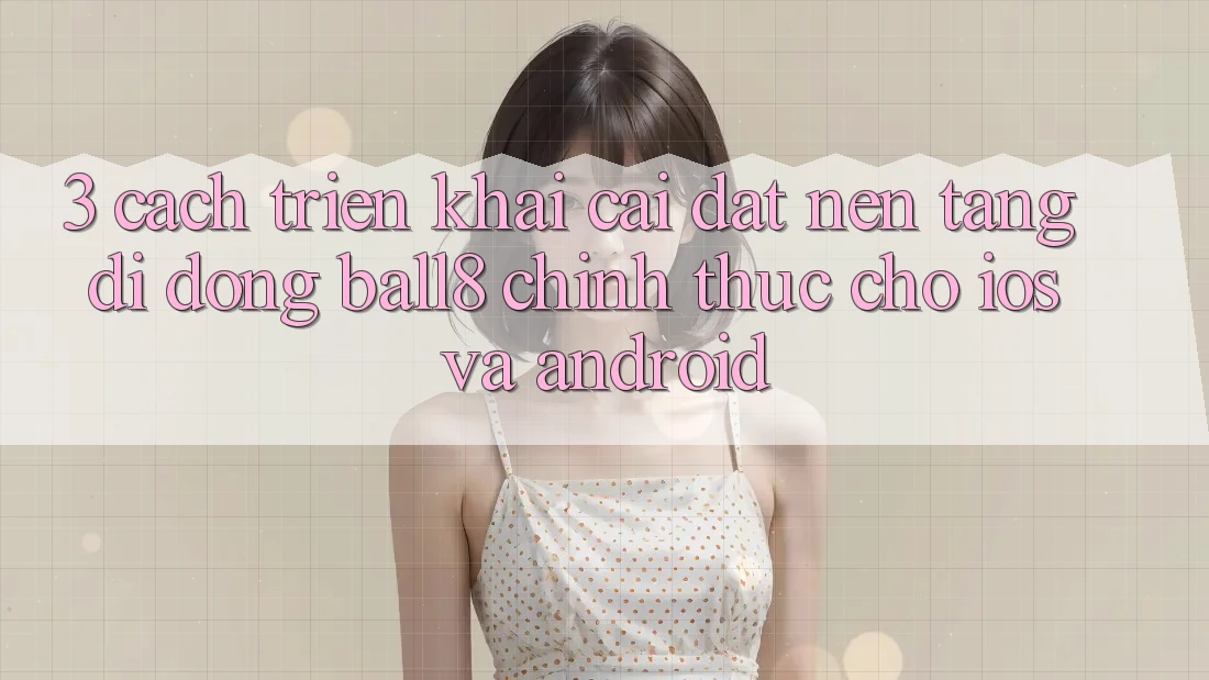 3. Cách triển khai Cài đặt Nền tảng di động Ball8 Chính Thức Cho iOS Và Android 3. Cách triển khai Cài đặt Nền tảng di động Ball8 Chính Thức Cho iOS Và Android