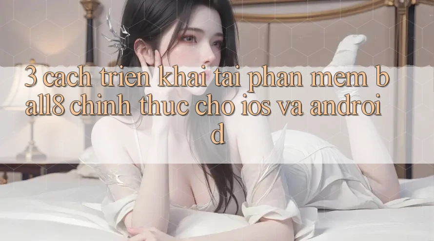 3. Cách triển khai Tải Phần mềm Ball8 Chính Thức Cho iOS Và Android 3. Cách triển khai Tải Phần mềm Ball8 Chính Thức Cho iOS Và Android