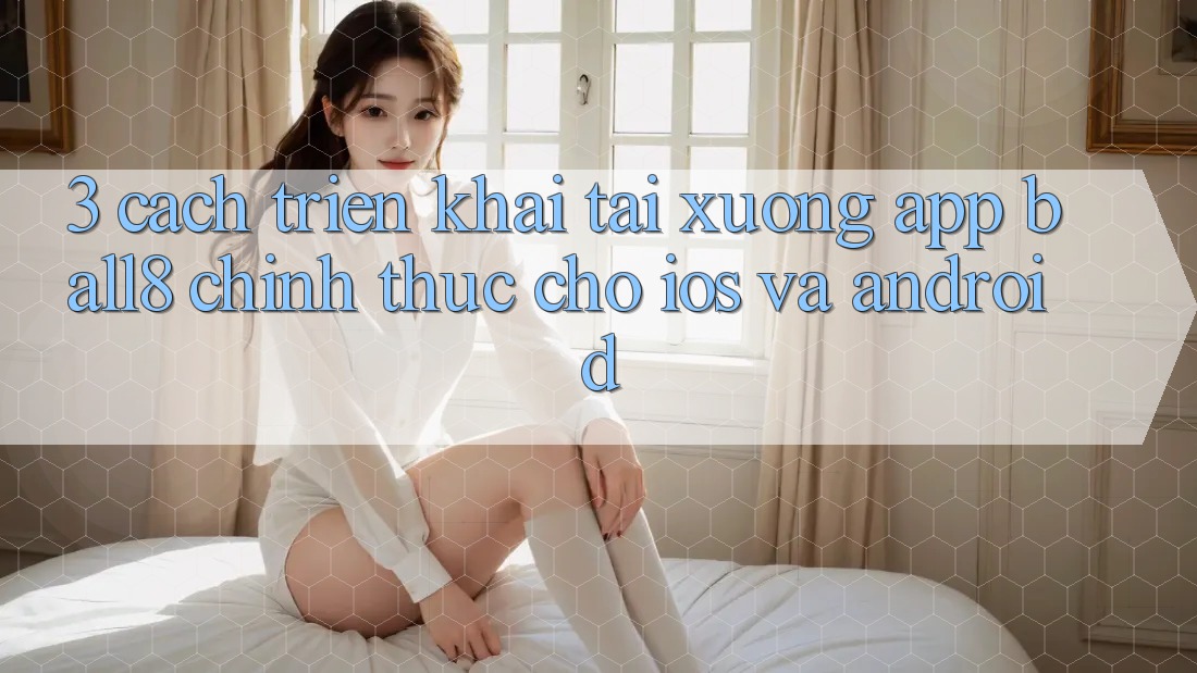3. Cách triển khai Tải xuống App Ball8 Chính Thức Cho iOS Và Android