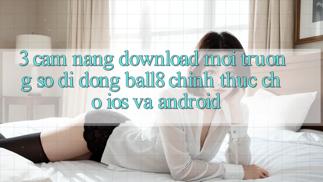 3. Cẩm nang Download Môi trường số di động Ball8 Chính Thức Cho iOS Và Android 3. Cẩm nang Download Môi trường số di động Ball8 Chính Thức Cho iOS Và Android