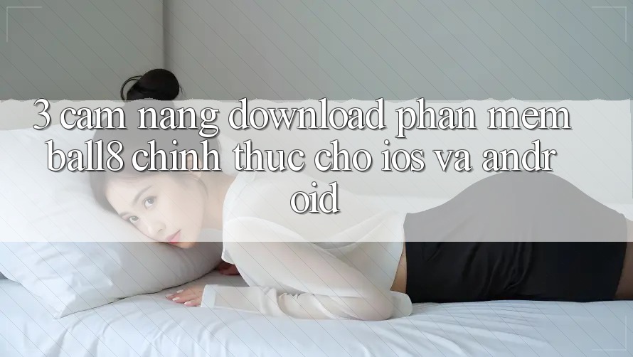 3. Cẩm nang Download Phần mềm Ball8 Chính Thức Cho iOS Và Android 3. Cẩm nang Download Phần mềm Ball8 Chính Thức Cho iOS Và Android