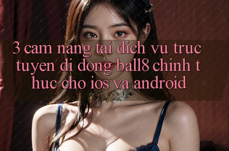 3. Cẩm nang Tải Dịch vụ trực tuyến di động Ball8 Chính Thức Cho iOS Và Android 3. Cẩm nang Tải Dịch vụ trực tuyến di động Ball8 Chính Thức Cho iOS Và Android