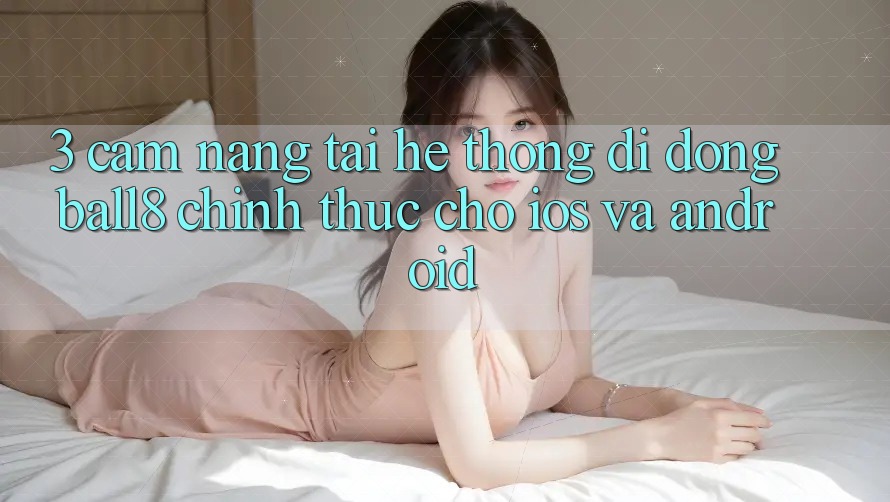 3. Cẩm nang Tải Hệ thống di động Ball8 Chính Thức Cho iOS Và Android 3. Cẩm nang Tải Hệ thống di động Ball8 Chính Thức Cho iOS Và Android