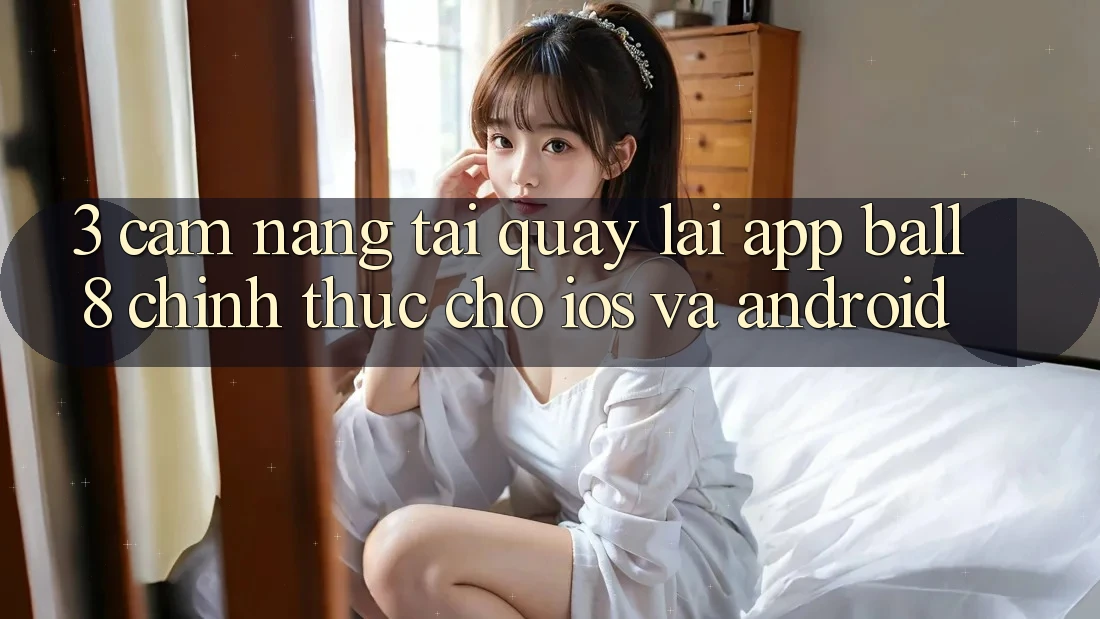 3. Cẩm nang Tải quay lại App Ball8 Chính Thức Cho iOS Và Android 3. Cẩm nang Tải quay lại App Ball8 Chính Thức Cho iOS Và Android