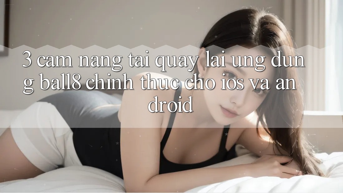 3. Cẩm nang Tải quay lại Ứng dụng Ball8 Chính Thức Cho iOS Và Android 3. Cẩm nang Tải quay lại Ứng dụng Ball8 Chính Thức Cho iOS Và Android