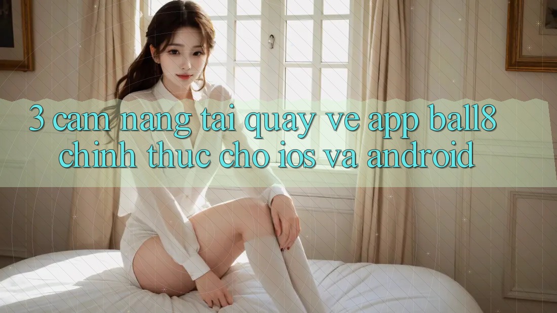 3. Cẩm nang Tải quay về App Ball8 Chính Thức Cho iOS Và Android 3. Cẩm nang Tải quay về App Ball8 Chính Thức Cho iOS Và Android