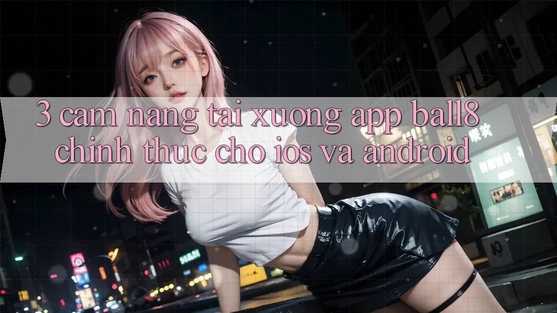 3. Cẩm nang Tải xuống App Ball8 Chính Thức Cho iOS Và Android