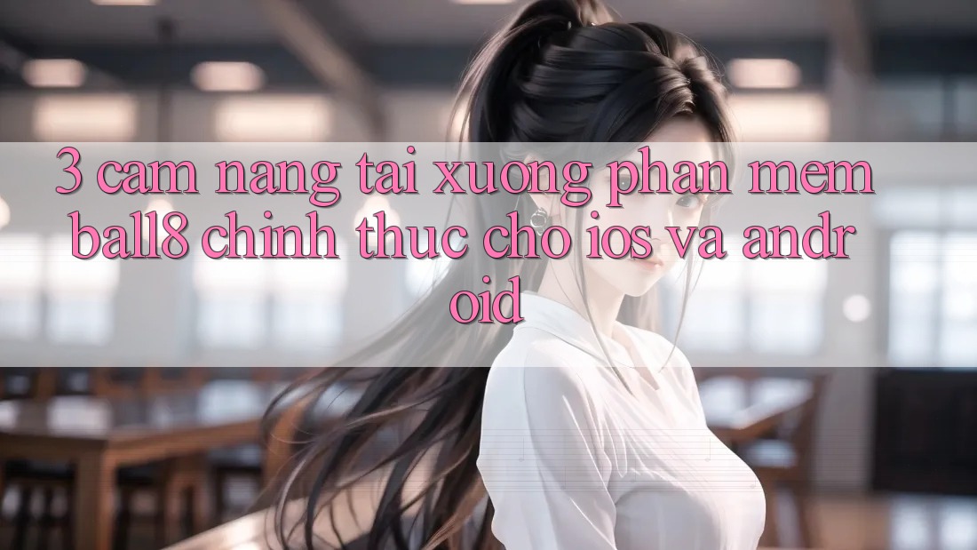 3. Cẩm nang Tải xuống Phần mềm Ball8 Chính Thức Cho iOS Và Android 3. Cẩm nang Tải xuống Phần mềm Ball8 Chính Thức Cho iOS Và Android