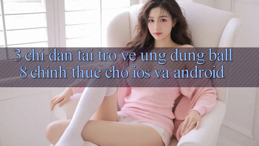 3. Chỉ dẫn Tải trở về Ứng dụng Ball8 Chính Thức Cho iOS Và Android 3. Chỉ dẫn Tải trở về Ứng dụng Ball8 Chính Thức Cho iOS Và Android