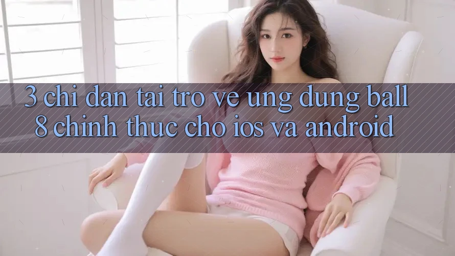 3. Chỉ dẫn Tải trở về Ứng dụng Ball8 Chính Thức Cho iOS Và Android 3. Chỉ dẫn Tải trở về Ứng dụng Ball8 Chính Thức Cho iOS Và Android