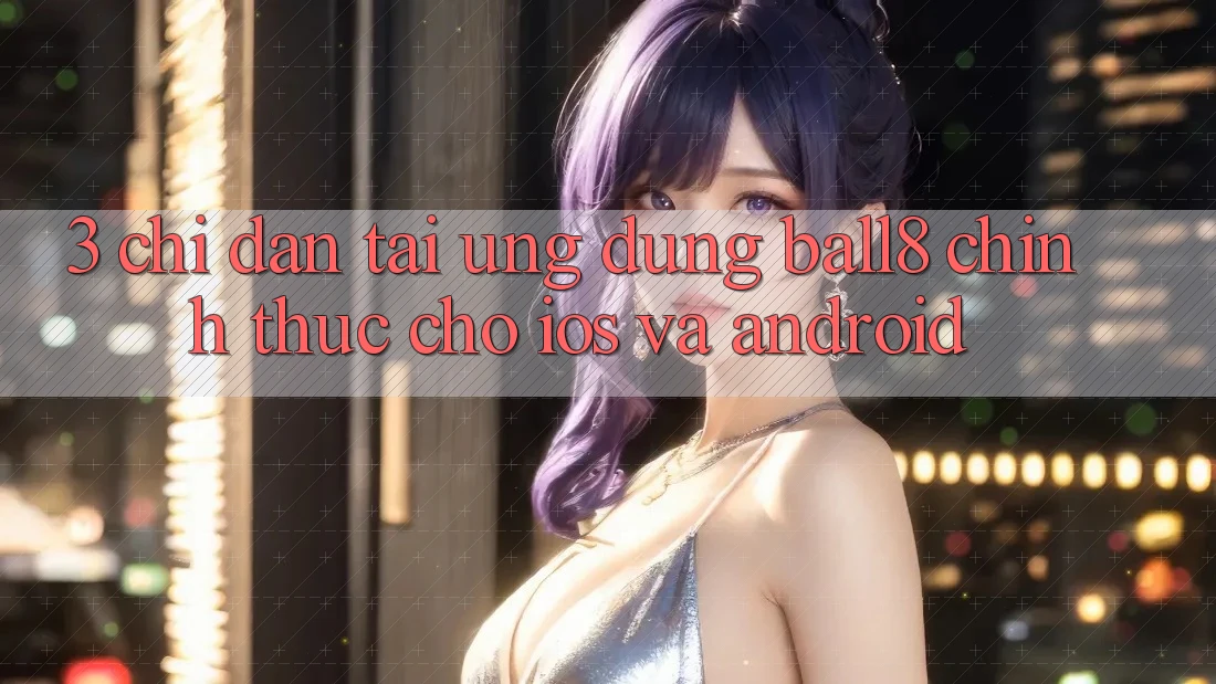 3. Chỉ dẫn Tải Ứng dụng Ball8 Chính Thức Cho iOS Và Android 3. Chỉ dẫn Tải Ứng dụng Ball8 Chính Thức Cho iOS Và Android