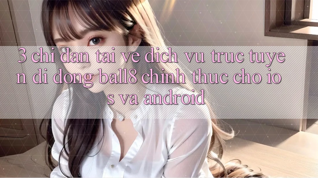 3. Chỉ dẫn Tải về Dịch vụ trực tuyến di động Ball8 Chính Thức Cho iOS Và Android 3. Chỉ dẫn Tải về Dịch vụ trực tuyến di động Ball8 Chính Thức Cho iOS Và Android