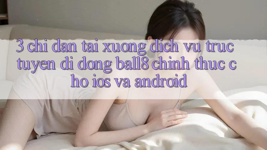 3. Chỉ dẫn Tải xuống Dịch vụ trực tuyến di động Ball8 Chính Thức Cho iOS Và Android 3. Chỉ dẫn Tải xuống Dịch vụ trực tuyến di động Ball8 Chính Thức Cho iOS Và Android