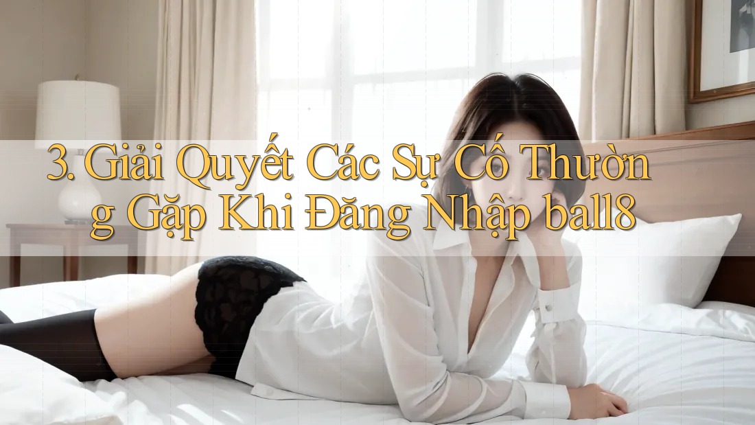 3. Giải Quyết Các Sự Cố Thường Gặp Khi Đăng Nhập ball8 3. Giải Quyết Các Sự Cố Thường Gặp Khi Đăng Nhập ball8