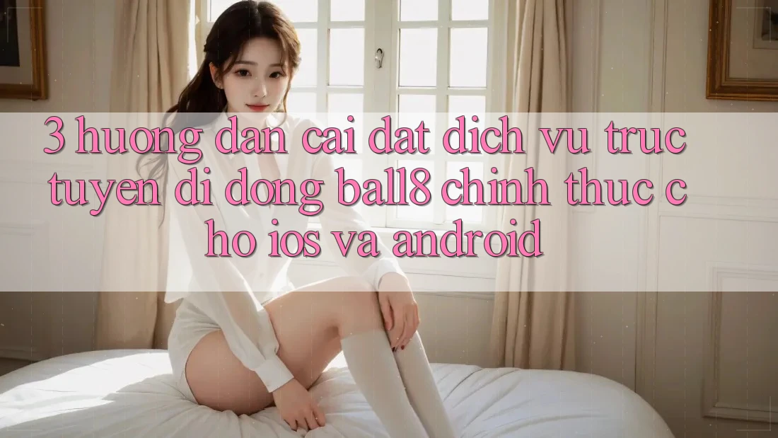 3. Hướng Dẫn Cài đặt Dịch vụ trực tuyến di động Ball8 Chính Thức Cho iOS Và Android 3. Hướng Dẫn Cài đặt Dịch vụ trực tuyến di động Ball8 Chính Thức Cho iOS Và Android
