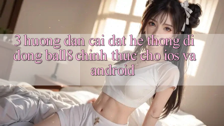 3. Hướng Dẫn Cài đặt Hệ thống di động Ball8 Chính Thức Cho iOS Và Android 3. Hướng Dẫn Cài đặt Hệ thống di động Ball8 Chính Thức Cho iOS Và Android