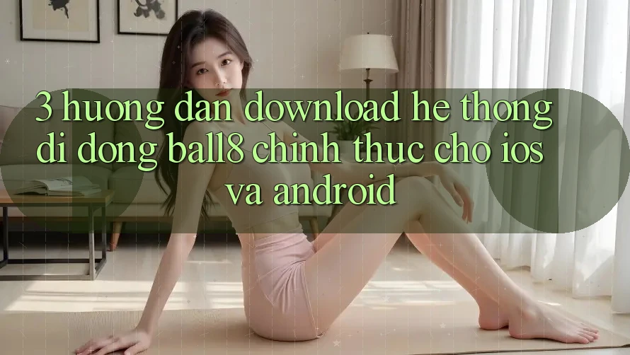 3. Hướng Dẫn Download Hệ thống di động Ball8 Chính Thức Cho iOS Và Android 3. Hướng Dẫn Download Hệ thống di động Ball8 Chính Thức Cho iOS Và Android