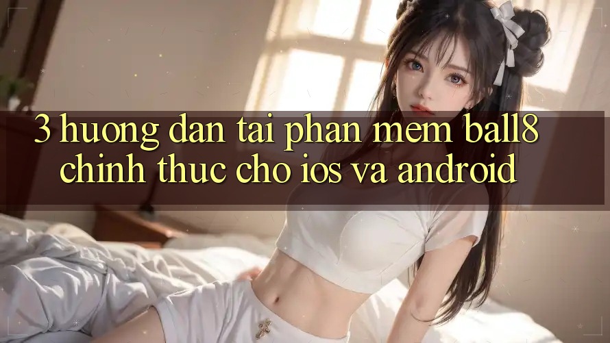 3. Hướng Dẫn Tải Phần mềm Ball8 Chính Thức Cho iOS Và Android 3. Hướng Dẫn Tải Phần mềm Ball8 Chính Thức Cho iOS Và Android