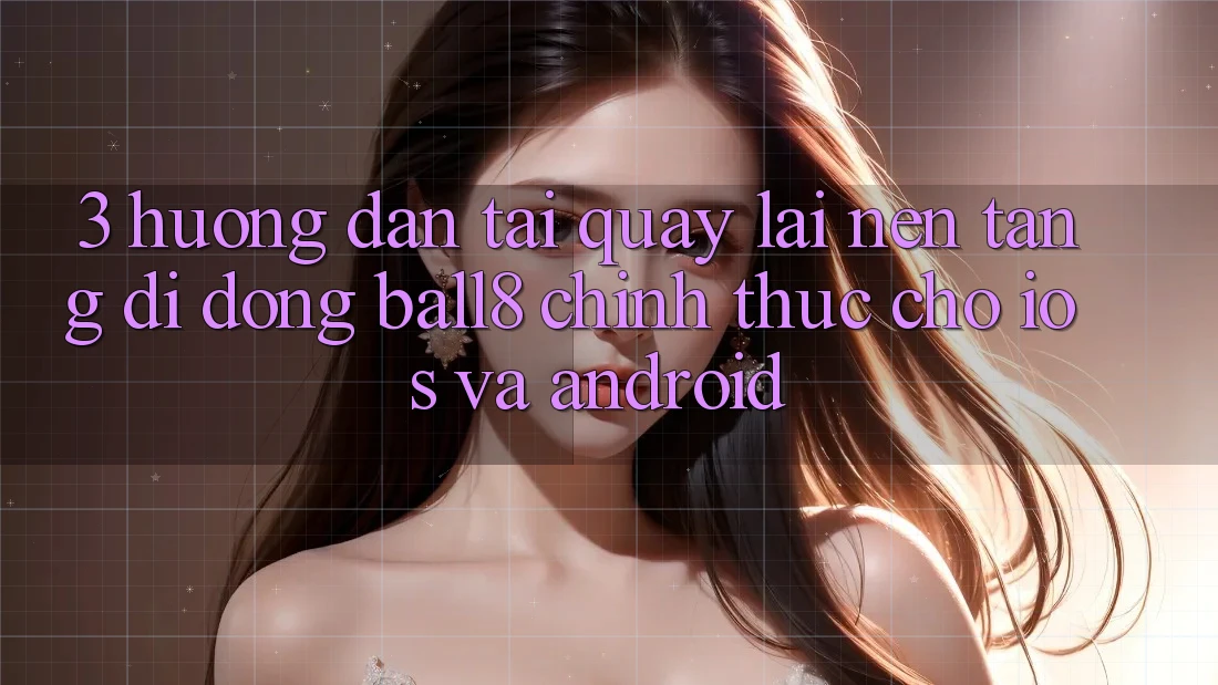 3. Hướng Dẫn Tải quay lại Nền tảng di động Ball8 Chính Thức Cho iOS Và Android 3. Hướng Dẫn Tải quay lại Nền tảng di động Ball8 Chính Thức Cho iOS Và Android