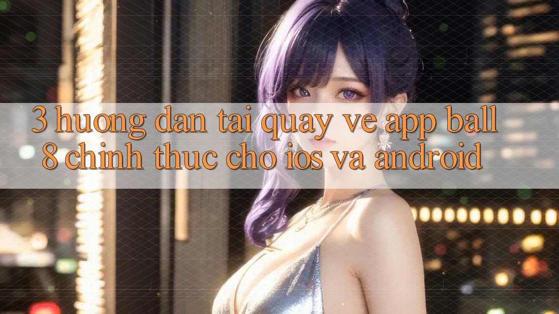3. Hướng Dẫn Tải quay về App Ball8 Chính Thức Cho iOS Và Android