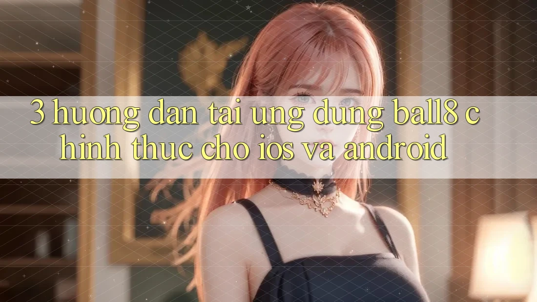 3. Hướng Dẫn Tải Ứng dụng Ball8 Chính Thức Cho iOS Và Android 3. Hướng Dẫn Tải Ứng dụng Ball8 Chính Thức Cho iOS Và Android