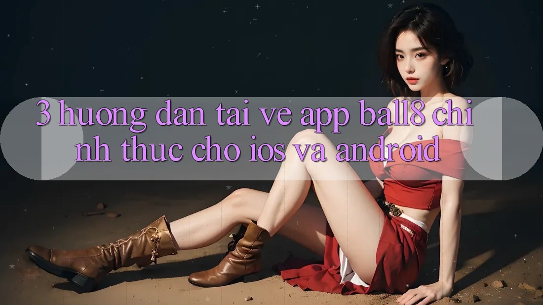 3. Hướng Dẫn Tải về App Ball8 Chính Thức Cho iOS Và Android 3. Hướng Dẫn Tải về App Ball8 Chính Thức Cho iOS Và Android