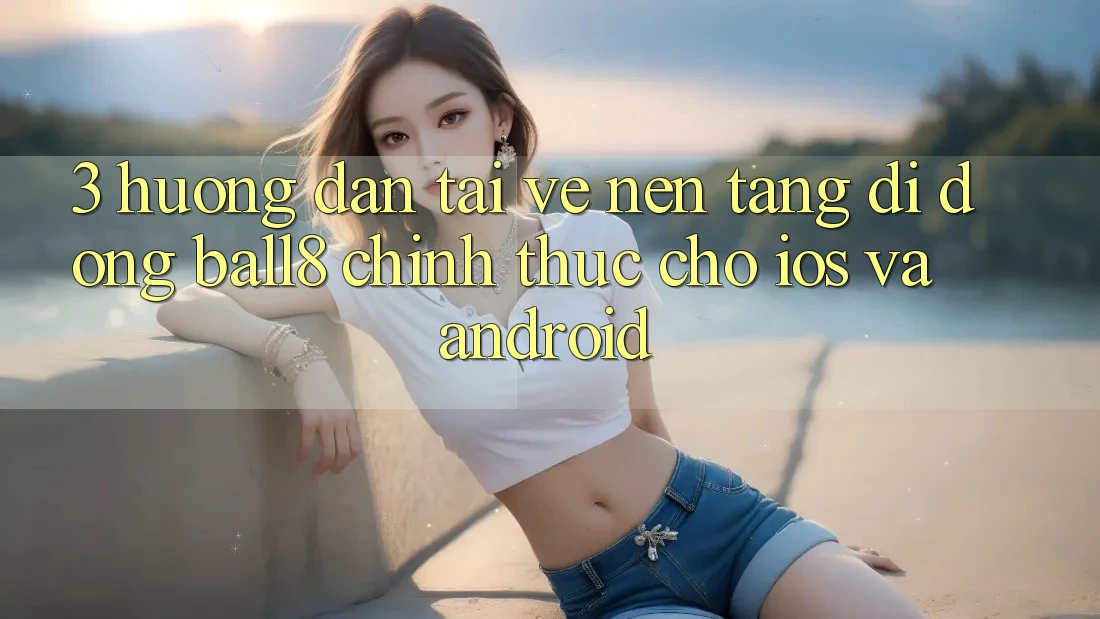 3. Hướng Dẫn Tải về Nền tảng di động Ball8 Chính Thức Cho iOS Và Android 3. Hướng Dẫn Tải về Nền tảng di động Ball8 Chính Thức Cho iOS Và Android
