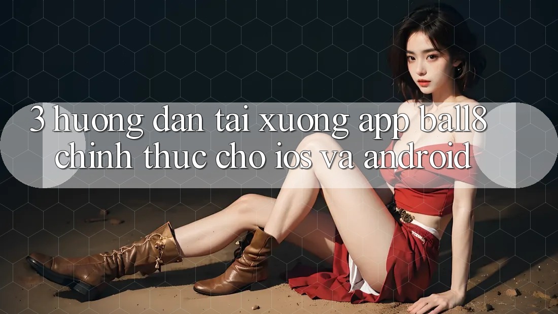 3. Hướng Dẫn Tải xuống App Ball8 Chính Thức Cho iOS Và Android