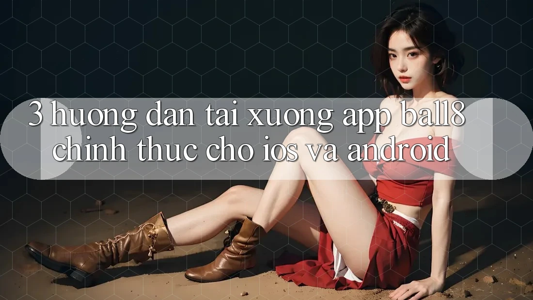 3. Hướng Dẫn Tải xuống App Ball8 Chính Thức Cho iOS Và Android 3. Hướng Dẫn Tải xuống App Ball8 Chính Thức Cho iOS Và Android