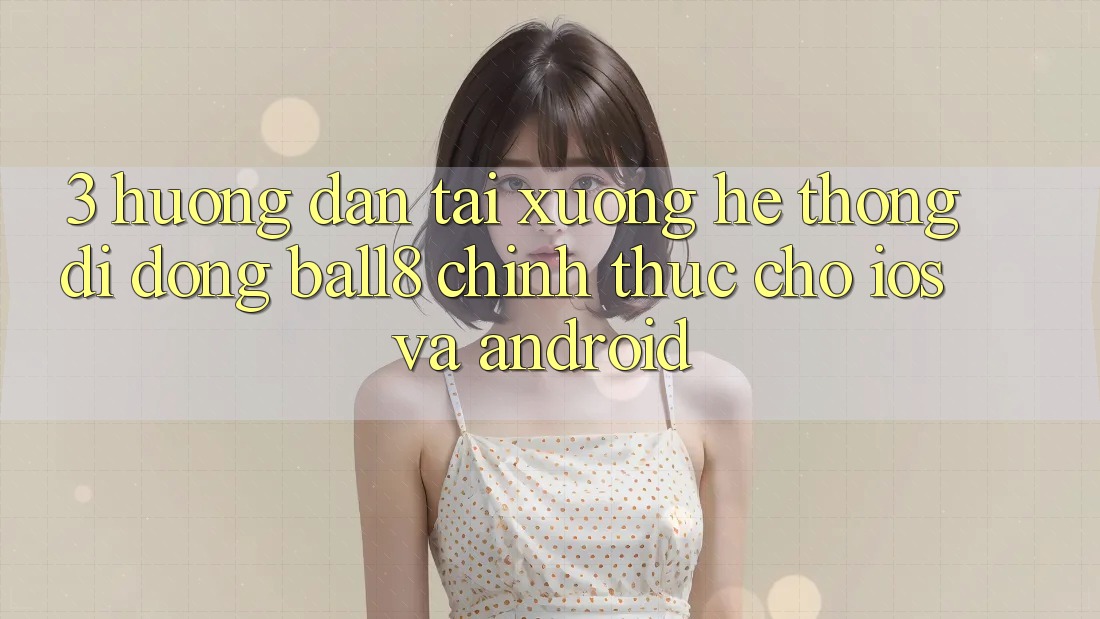 3. Hướng dẫn Tải xuống Hệ thống di động Ball8 Chính Thức Cho iOS Và Android 3. Hướng dẫn Tải xuống Hệ thống di động Ball8 Chính Thức Cho iOS Và Android