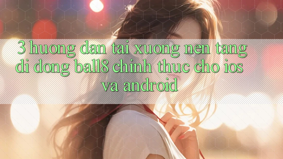3. Hướng Dẫn Tải xuống Nền tảng di động Ball8 Chính Thức Cho iOS Và Android 3. Hướng Dẫn Tải xuống Nền tảng di động Ball8 Chính Thức Cho iOS Và Android