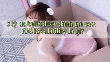 3 lý do ball8 được đánh giá cao iOS 18 volatility là gì