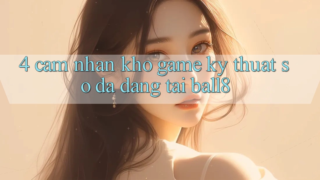 4. Cảm nhận Kho Game Kỹ Thuật Số Đa Dạng Tại Ball8 4. Cảm nhận Kho Game Kỹ Thuật Số Đa Dạng Tại Ball8