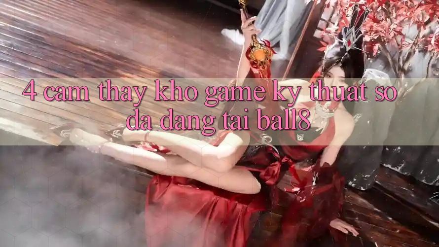 4. Cảm thấy Kho Game Kỹ Thuật Số Đa Dạng Tại Ball8 4. Cảm thấy Kho Game Kỹ Thuật Số Đa Dạng Tại Ball8