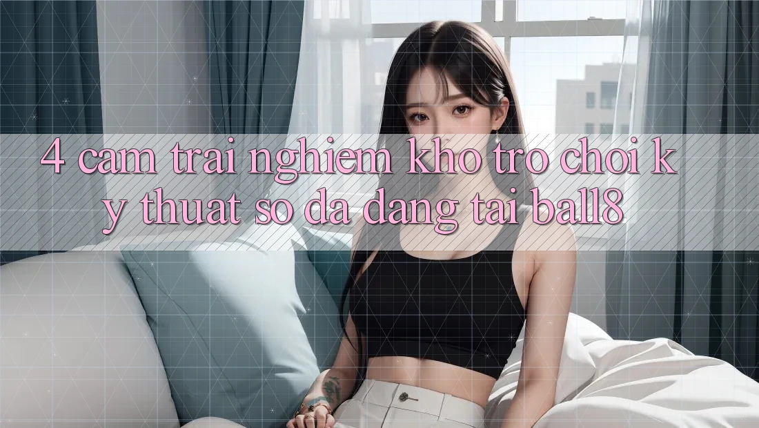 4. Cảm trải nghiệm Kho Trò chơi Kỹ Thuật Số Đa Dạng Tại Ball8 4. Cảm trải nghiệm Kho Trò chơi Kỹ Thuật Số Đa Dạng Tại Ball8
