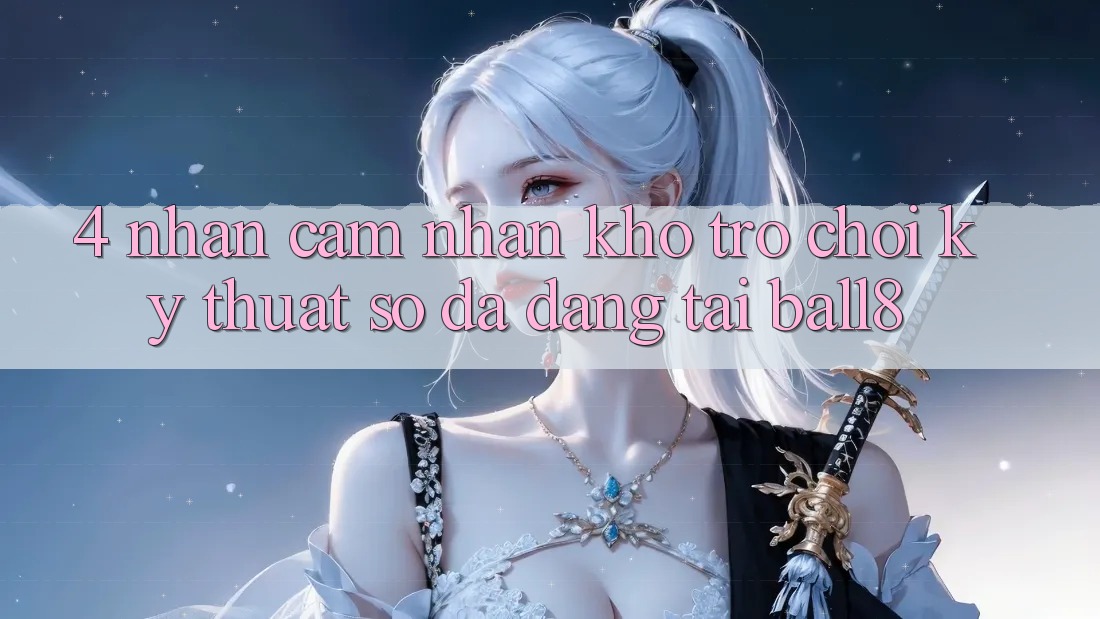 4. Nhận cảm nhận Kho Trò chơi Kỹ Thuật Số Đa Dạng Tại Ball8 4. Nhận cảm nhận Kho Trò chơi Kỹ Thuật Số Đa Dạng Tại Ball8