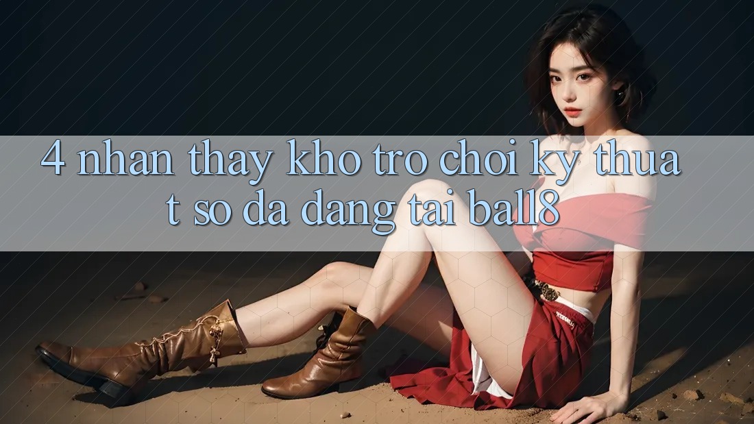 4. Nhận thấy Kho Trò chơi Kỹ Thuật Số Đa Dạng Tại Ball8 4. Nhận thấy Kho Trò chơi Kỹ Thuật Số Đa Dạng Tại Ball8