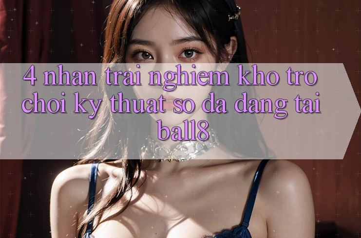 4. Nhận trải nghiệm Kho Trò chơi Kỹ Thuật Số Đa Dạng Tại Ball8 4. Nhận trải nghiệm Kho Trò chơi Kỹ Thuật Số Đa Dạng Tại Ball8