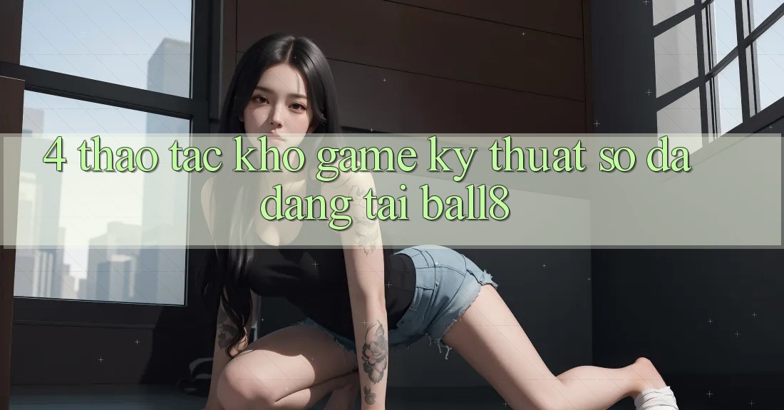 4. Thao tác Kho Game Kỹ Thuật Số Đa Dạng Tại Ball8 4. Thao tác Kho Game Kỹ Thuật Số Đa Dạng Tại Ball8