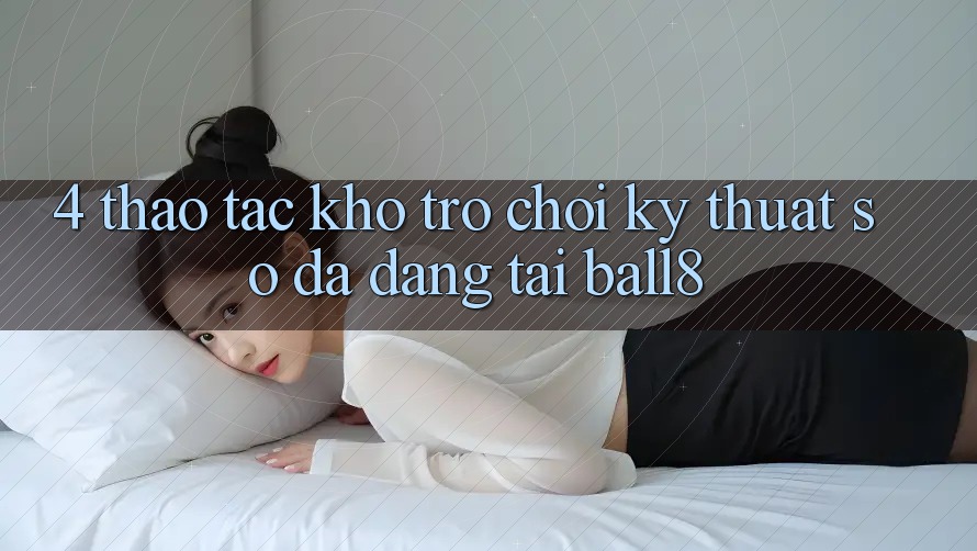 4. Thao tác Kho Trò chơi Kỹ Thuật Số Đa Dạng Tại Ball8 4. Thao tác Kho Trò chơi Kỹ Thuật Số Đa Dạng Tại Ball8