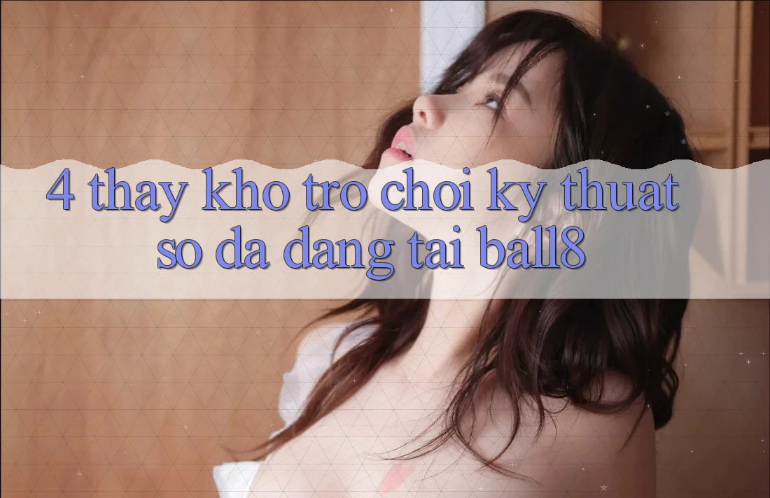 4. Thấy Kho Trò chơi Kỹ Thuật Số Đa Dạng Tại Ball8 4. Thấy Kho Trò chơi Kỹ Thuật Số Đa Dạng Tại Ball8