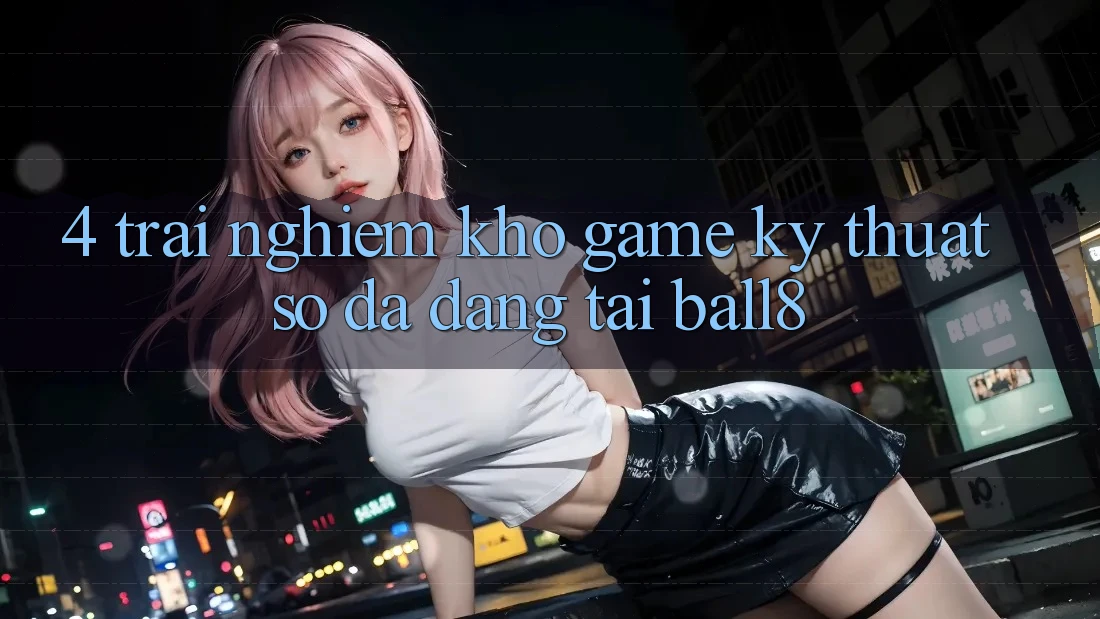 4. Trải nghiệm Kho Game Kỹ Thuật Số Đa Dạng Tại Ball8 4. Trải nghiệm Kho Game Kỹ Thuật Số Đa Dạng Tại Ball8