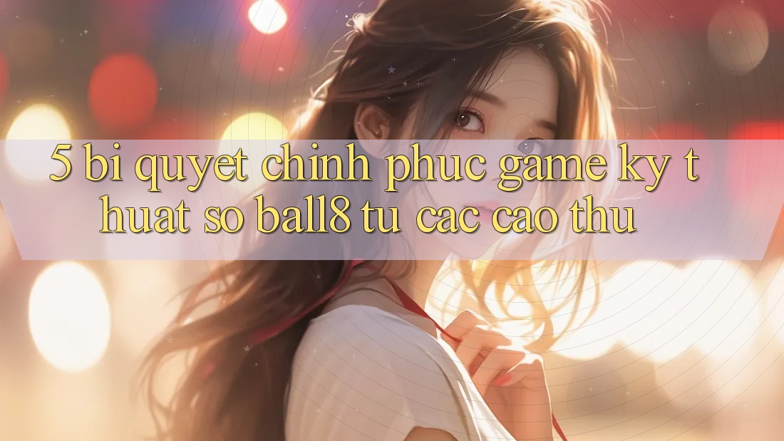 5. Bí Quyết Chinh Phục Game Kỹ Thuật Số Ball8 Từ Các Cao Thủ 5. Bí Quyết Chinh Phục Game Kỹ Thuật Số Ball8 Từ Các Cao Thủ